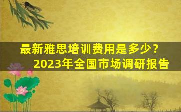 最新雅思培训费用是多少？ 2023年全国市场调研报告